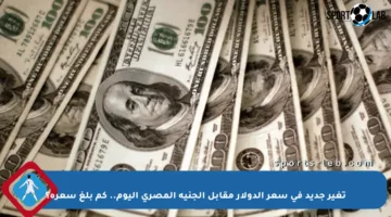 تغير جديد في سعر الدولار مقابل الجنيه المصري اليوم.. كم بلغ سعره؟